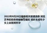 2022年9月20日最新相关报道消息 知名艺考机构老师被曝性骚扰 诱奸未成年少女上床致其怀孕