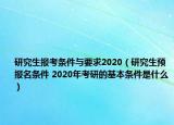 研究生报考条件与要求2020（研究生预报名条件 2020年考研的基本条件是什么）