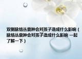 双侧脉络丛囊肿会对孩子造成什么影响（脉络丛囊肿会对孩子造成什么影响 一起了解一下）