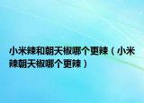 小米辣和朝天椒哪个更辣（小米辣朝天椒哪个更辣）