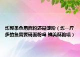 炸整条鱼用面粉还是淀粉（炸一斤多的鱼需要码面粉吗 鲜美酥脆哦）