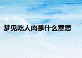 梦见吃人肉是什么意思