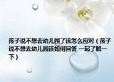 孩子说不想去幼儿园了该怎么应对（孩子说不想去幼儿园该如何回答 一起了解一下）
