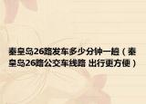秦皇岛26路发车多少分钟一趟（秦皇岛26路公交车线路 出行更方便）