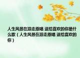人生风景在游走原唱 送给喜欢的你是什么歌（人生风景在游走原唱 送给喜欢的你）