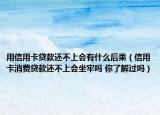 用信用卡贷款还不上会有什么后果（信用卡消费贷款还不上会坐牢吗 你了解过吗）
