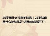 25岁用什么淡斑护肤品（25岁祛斑用什么护肤品好 这两款就很好了）