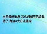 当日最新消息 怎么判断玉已经戴活了 有这4大方法鉴定