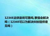 12348法律咨询可靠吗,事情会解决吗（12348可以为解决纠纷提供意见吗）