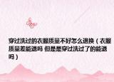 穿过洗过的衣服质量不好怎么退换（衣服质量差能退吗 但是是穿过洗过了的能退吗）
