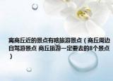离商丘近的景点有啥旅游景点（商丘周边自驾游景点 商丘旅游一定要去的8个景点）