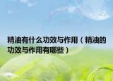 精油有什么功效与作用（精油的功效与作用有哪些）