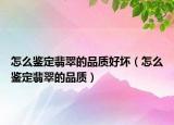 怎么鉴定翡翠的品质好坏（怎么鉴定翡翠的品质）