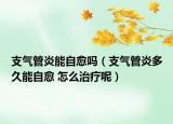 支气管炎能自愈吗（支气管炎多久能自愈 怎么治疗呢）