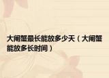 大闸蟹最长能放多少天（大闸蟹能放多长时间）