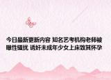 今日最新更新内容 知名艺考机构老师被曝性骚扰 诱奸未成年少女上床致其怀孕