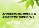家常炒咸菜丝的做法大全窍门（咸菜丝怎么炒好吃 你都学会了吗）
