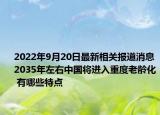 2022年9月20日最新相关报道消息 2035年左右中国将进入重度老龄化 有哪些特点
