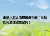 电脑上怎么清理磁盘空间（电脑如何清理磁盘空间）