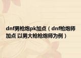 dnf男枪炮pk加点（dnf枪炮师加点 以男大枪枪炮师为例）