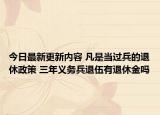 今日最新更新内容 凡是当过兵的退休政策 三年义务兵退伍有退休金吗