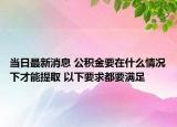 当日最新消息 公积金要在什么情况下才能提取 以下要求都要满足