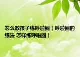 怎么教孩子练呼啦圈（呼啦圈的练法 怎样练呼啦圈）
