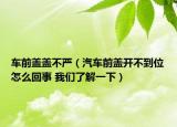 车前盖盖不严（汽车前盖开不到位怎么回事 我们了解一下）