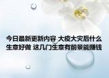 今日最新更新内容 大疫大灾后什么生意好做 这几门生意有前景能赚钱