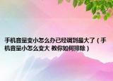 手机音量变小怎么办已经调到最大了（手机音量小怎么变大 教你如何排除）