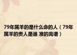 79年属羊的是什么命的人（79年属羊的贵人是谁 准的离谱）
