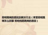 照明跳闸的原因及解决方法（家里照明跳闸怎么回事 照明线路跳闸的原因）