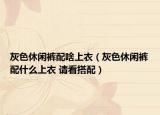 灰色休闲裤配啥上衣（灰色休闲裤配什么上衣 请看搭配）