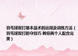 羽毛球双打基本战术的运用及训练方法（羽毛球双打防守技巧 教你两个人配合完美）