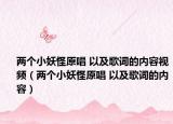两个小妖怪原唱 以及歌词的内容视频（两个小妖怪原唱 以及歌词的内容）