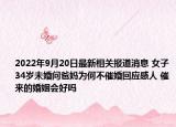 2022年9月20日最新相关报道消息 女子34岁未婚问爸妈为何不催婚回应感人 催来的婚姻会好吗