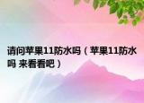 请问苹果11防水吗（苹果11防水吗 来看看吧）