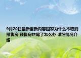 9月20日最新更新内容国家为什么不取消预售房 预售房烂尾了怎么办 详细情况介绍