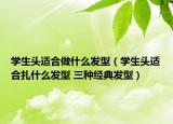 学生头适合做什么发型（学生头适合扎什么发型 三种经典发型）