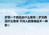 梦到一个西瓜是什么意思（梦见西瓜什么意思 不同人的意境是不一样的）