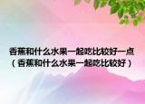 香蕉和什么水果一起吃比较好一点（香蕉和什么水果一起吃比较好）