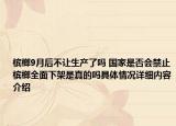 槟榔9月后不让生产了吗 国家是否会禁止槟榔全面下架是真的吗具体情况详细内容介绍