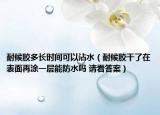 耐候胶多长时间可以沾水（耐候胶干了在表面再涂一层能防水吗 请看答案）