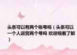 头条可以有两个账号吗（头条可以一个人运营两个号吗 欢迎观看了解）