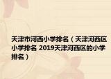 天津市河西小学排名（天津河西区小学排名 2019天津河西区的小学排名）
