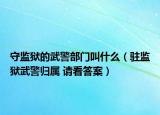 守监狱的武警部门叫什么（驻监狱武警归属 请看答案）