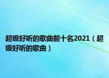 超级好听的歌曲前十名2021（超级好听的歌曲）