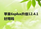 苹果6splus升级12.4.1好用吗