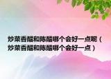 炒菜香醋和陈醋哪个会好一点呢（炒菜香醋和陈醋哪个会好一点）