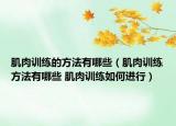 肌肉训练的方法有哪些（肌肉训练方法有哪些 肌肉训练如何进行）